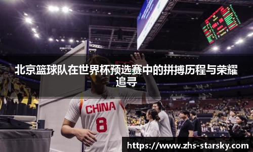 北京篮球队在世界杯预选赛中的拼搏历程与荣耀追寻