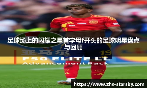 足球场上的闪耀之星首字母f开头的足球明星盘点与回顾