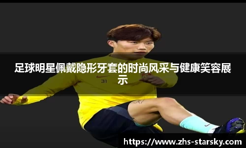 足球明星佩戴隐形牙套的时尚风采与健康笑容展示